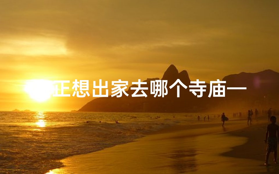 真正想出家去哪个寺庙—我想出家去哪里