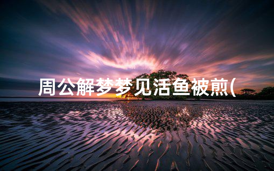 周公解梦梦见活鱼被煎(梦见活鱼被活生生打死)