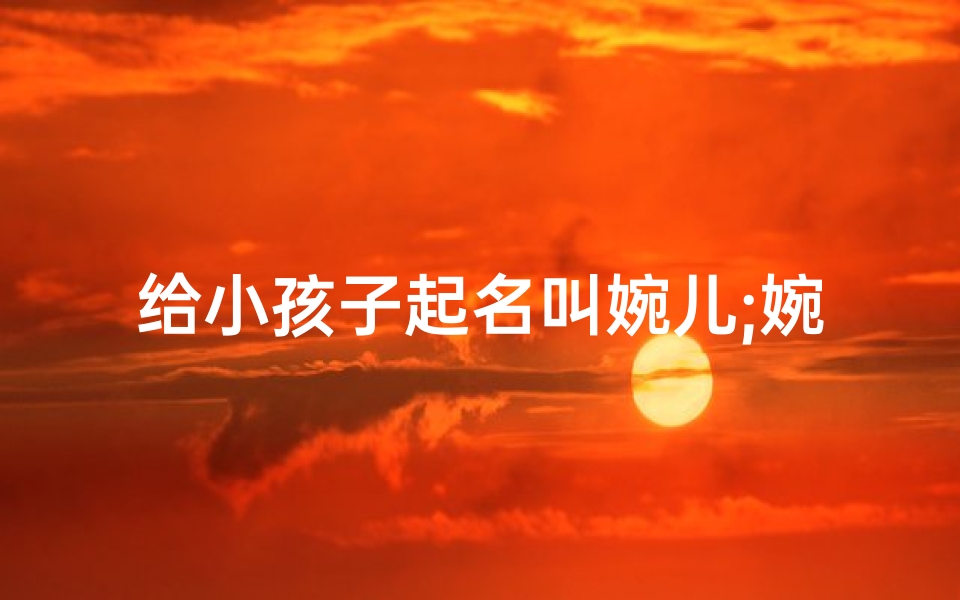 给小孩子起名叫婉儿;婉儿这个名字的含义意思