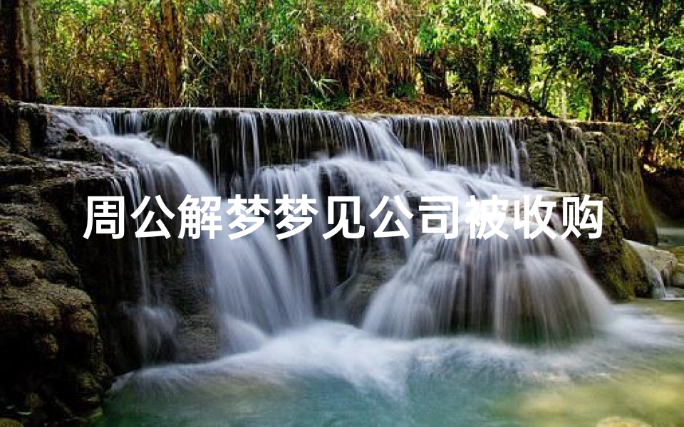 周公解梦梦见公司被收购(梦见到自己单位被人收购的预兆)