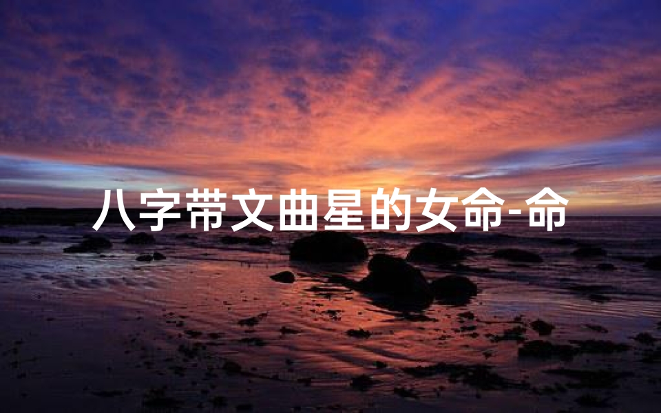 八字带文曲星的女命-命里带文曲星的人多吗