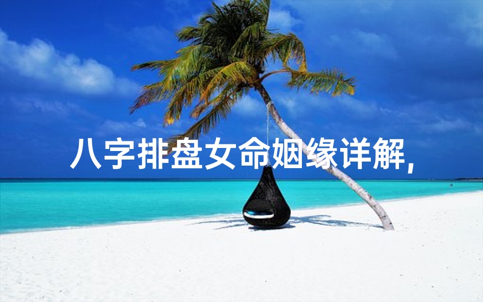 八字排盘女命姻缘详解,八字排盘女命姻缘详解图-东贵算卦网
