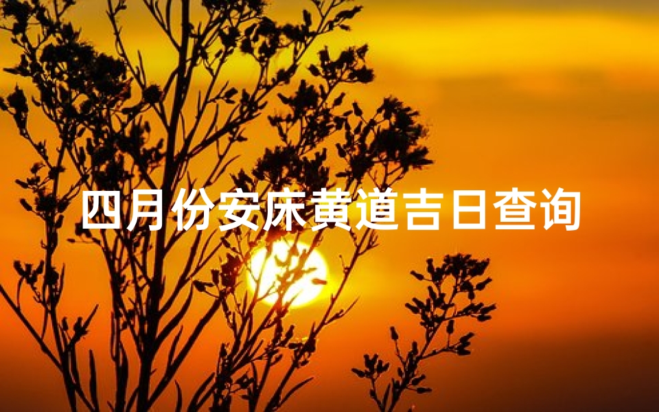 四月份安床黄道吉日查询(2025年安床吉日2025年安床最旺日子)