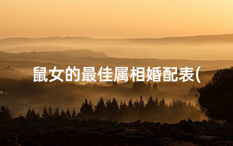 鼠女的最佳属相婚配表(属鼠的女性最佳配偶应属啥)