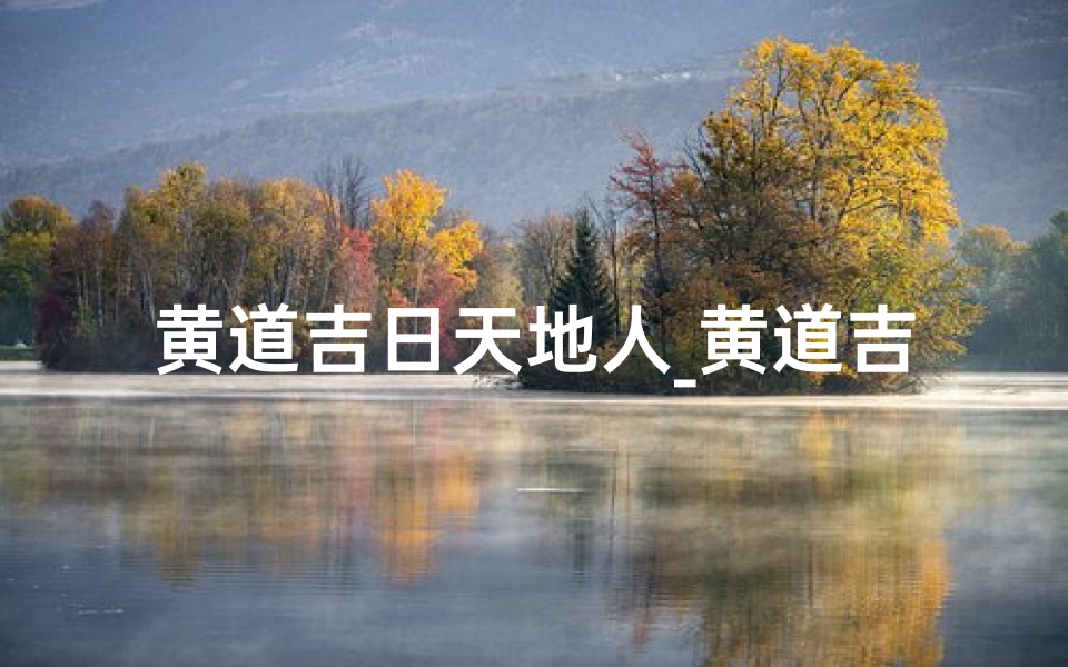 黄道吉日天地人_黄道吉日地理解释