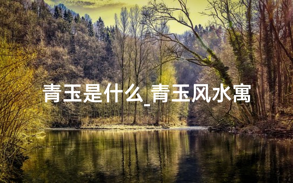 青玉是什么_青玉风水寓意:探寻玉石与风水的神秘联系