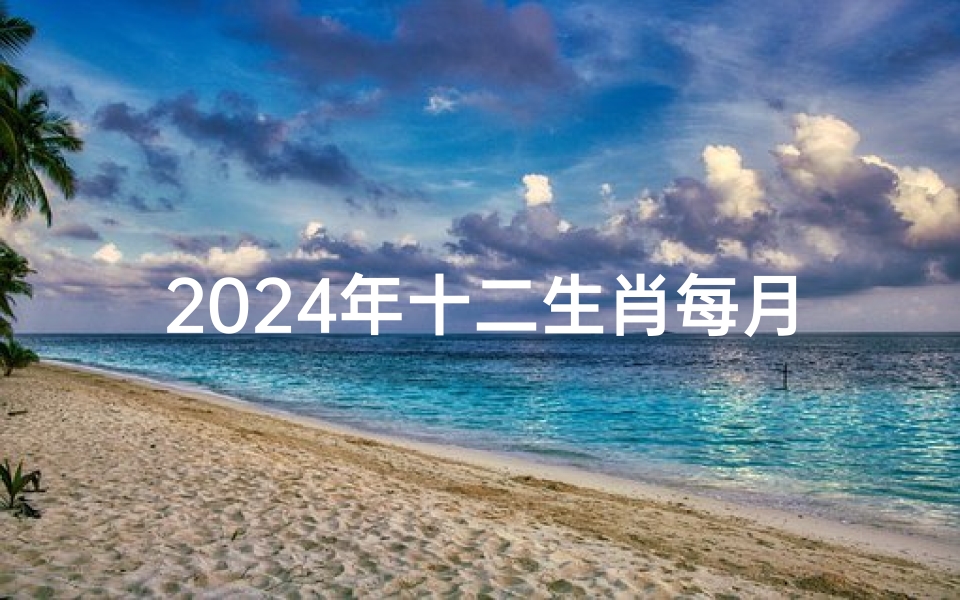 2024年十二生肖每月运程;2024生肖运势大揭秘:麦玲玲独家排名揭晓