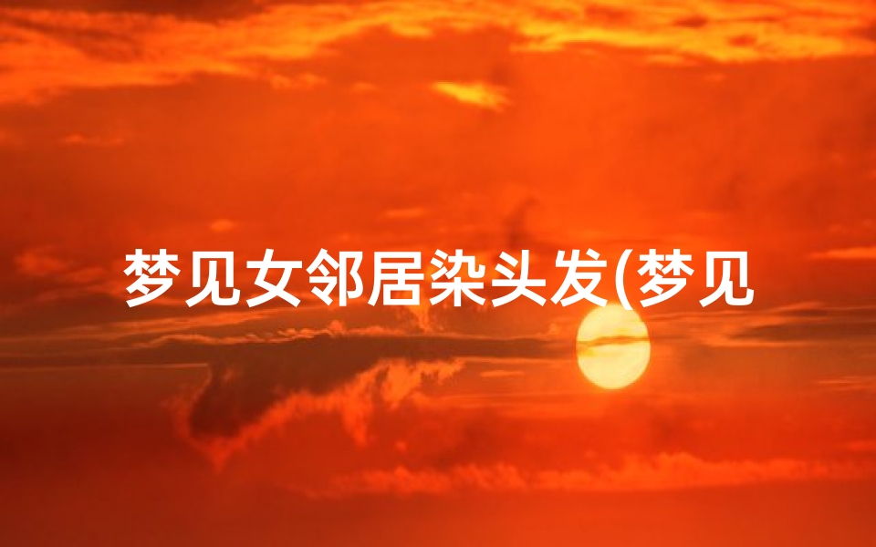 梦见女邻居染头发(梦见别人染头发烫头发)