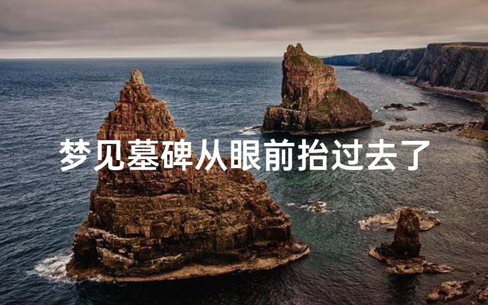 梦见墓碑从眼前抬过去了(梦见墓碑从眼前抬过去了好不好)