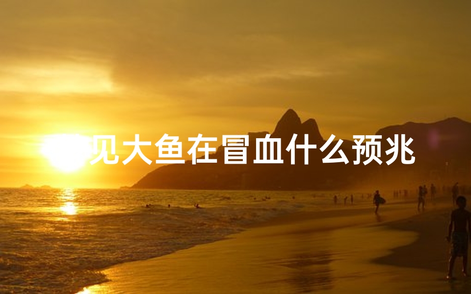 梦见大鱼在冒血什么预兆,梦见大鱼出血是什么预兆