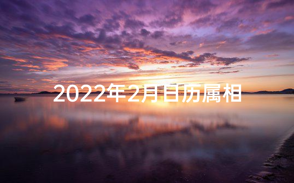2022年2月日历属相表(2022年老黄历属相表,万年历日历黄历)