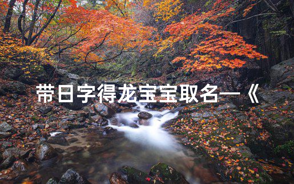 带日字得龙宝宝取名—《日耀龙腾,吉祥如意——带日字龙宝宝取名精选》