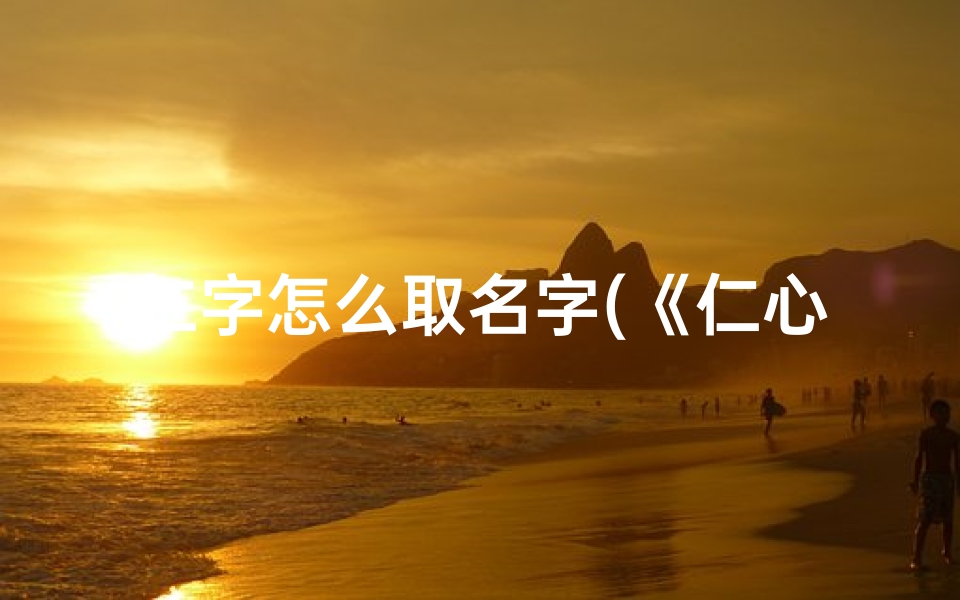仁字怎么取名字(《仁心仁爱,为宝宝取名之选》)-东贵算卦网