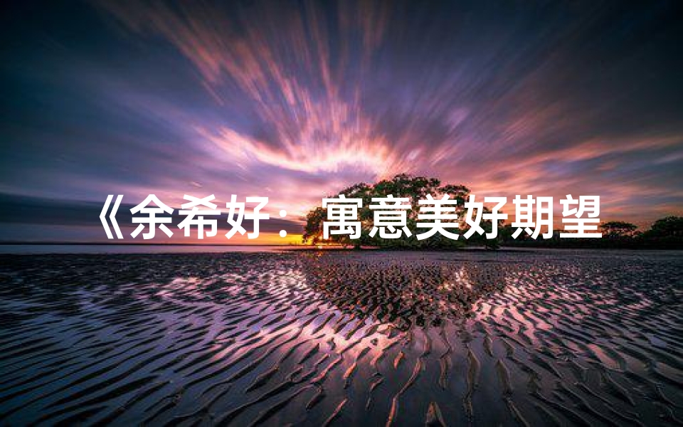《余希好:寓意美好期望的男宝宝名字》