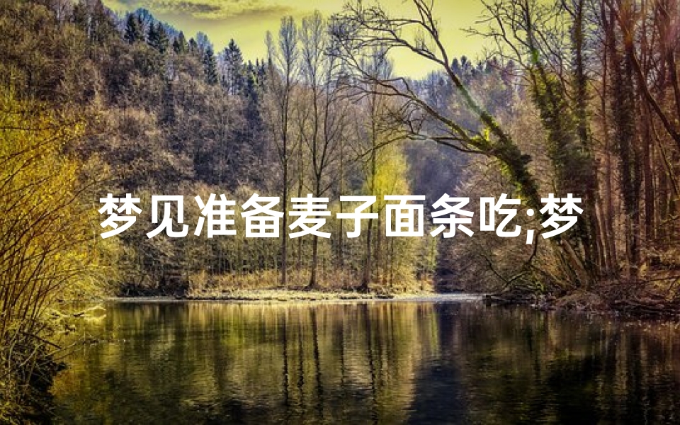 梦见准备麦子面条吃;梦见吃了一粒麦子-东贵算卦网
