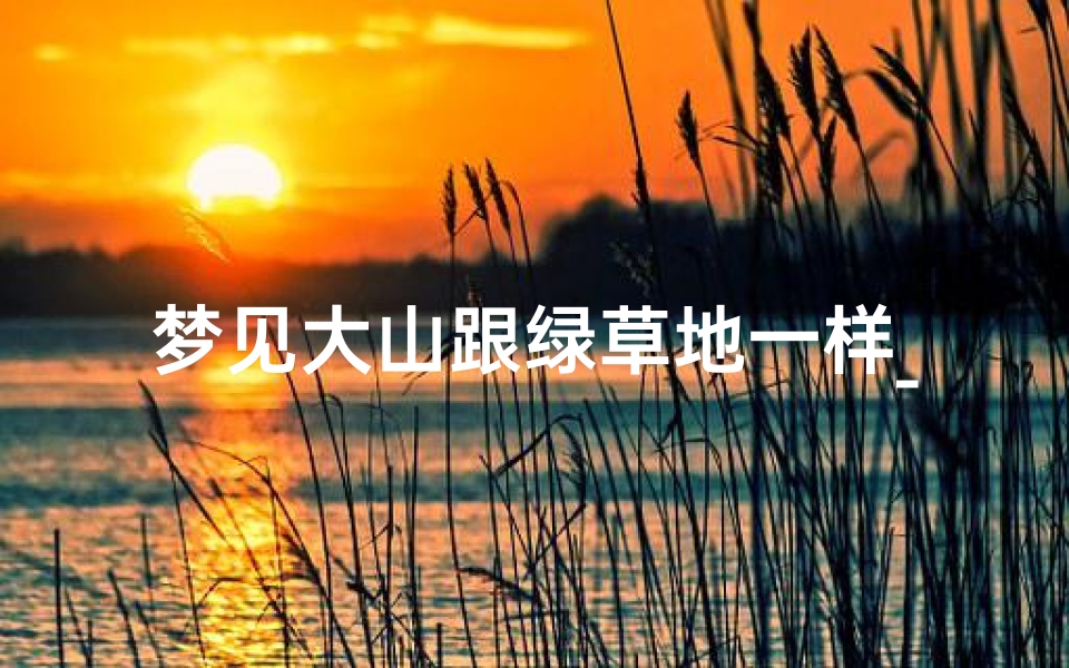 梦见大山跟绿草地一样_梦见绿油油的青山和草地