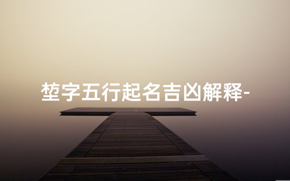 堏字五行起名吉凶解释-《堏字五行解析:起名吉凶奥秘揭晓》