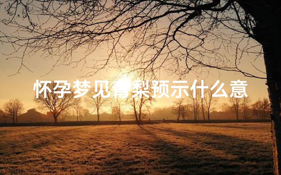 怀孕梦见青梨预示什么意思、怀孕梦见青梨预示什么意思呢