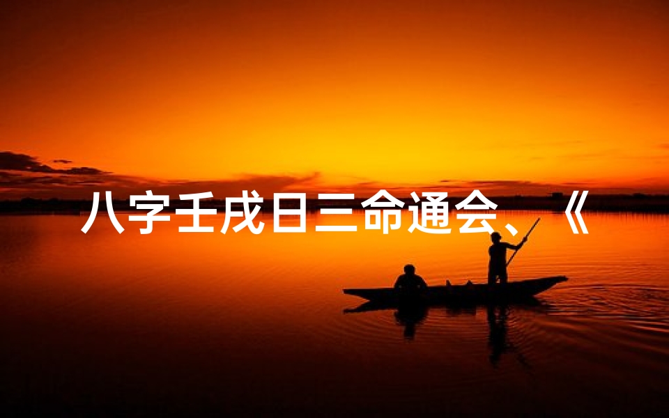 八字壬戌日三命通会、《壬戌日三命通会揭秘:八字命理智慧探微》