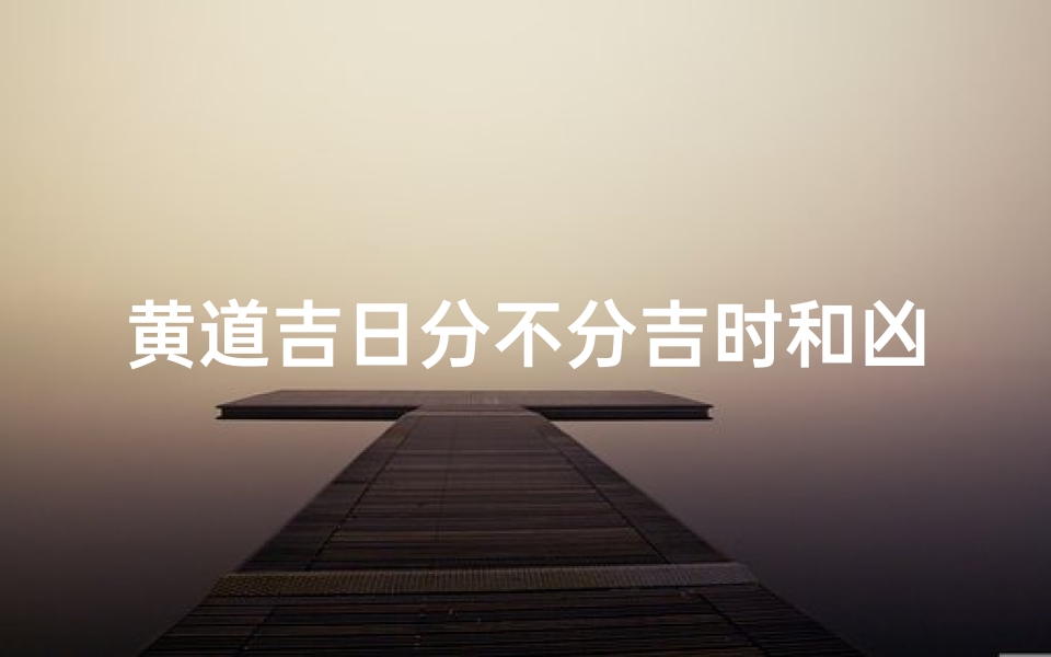 黄道吉日分不分吉时和凶时,黄道吉日时辰:全为吉时?揭秘吉时奥秘