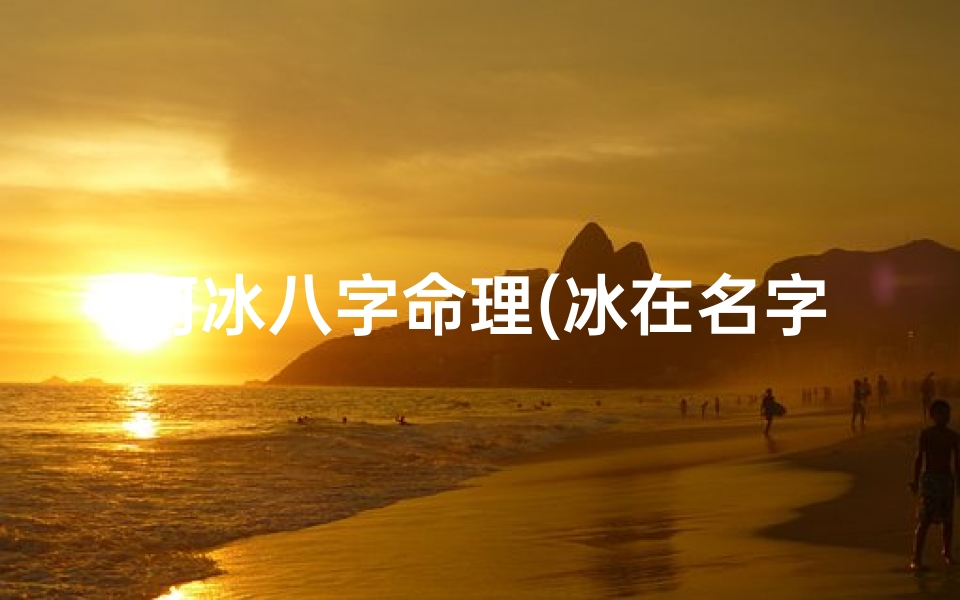 何冰八字命理(冰在名字中的寓意是什么唯美好听的女孩名有哪些)