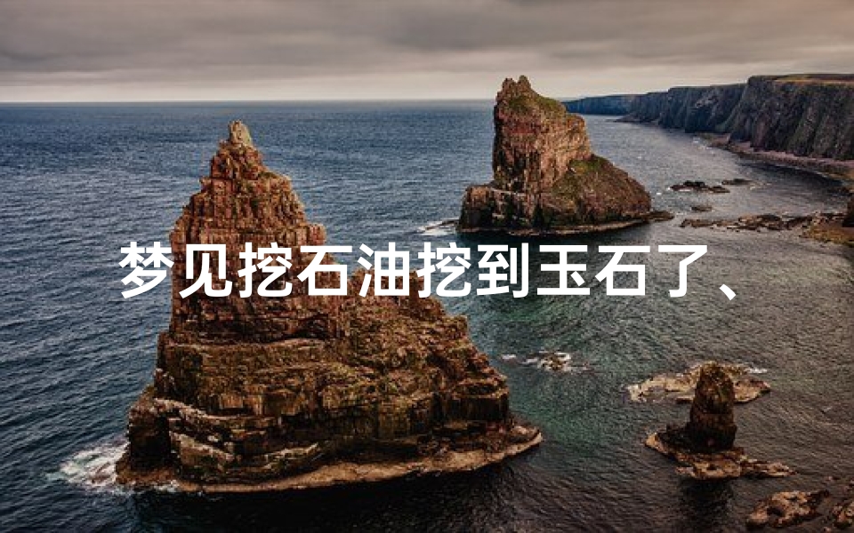 梦见挖石油挖到玉石了、梦到挖出玉石