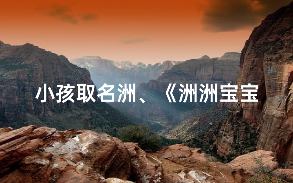 小孩取名洲、《洲洲宝宝:寓意广阔天地,未来可期》
