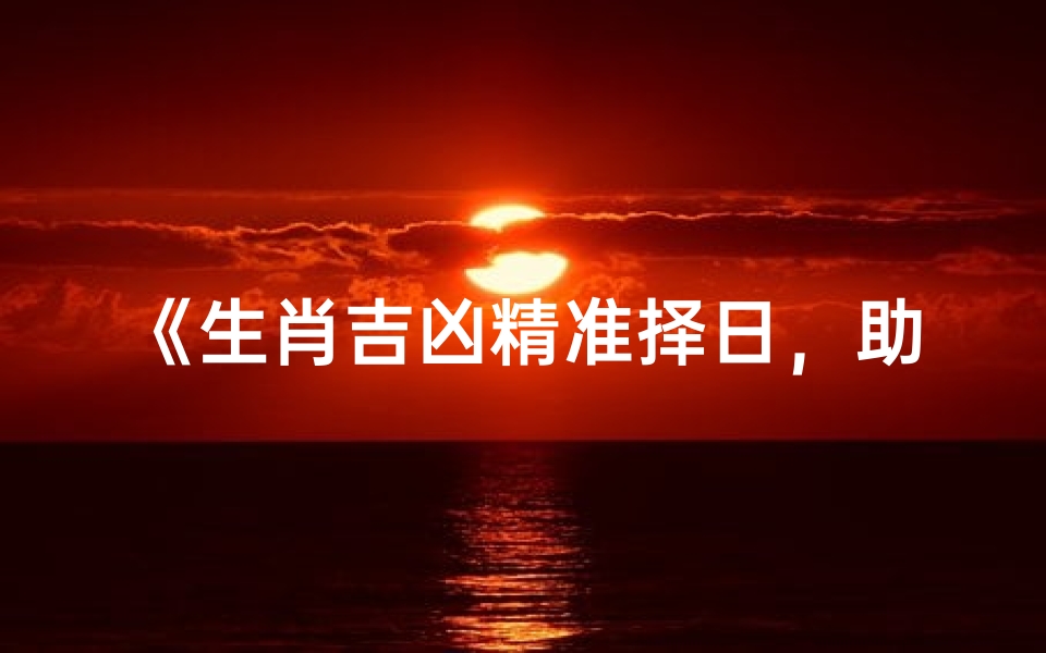 《生肖吉凶精准择日,助你避开霉运迎好运》