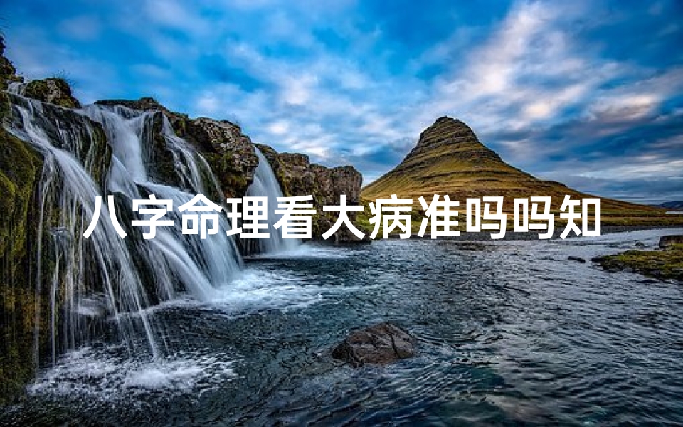 八字命理看大病准吗吗知乎—八字命理看大病准吗?揭秘八字预测的奥秘与误区