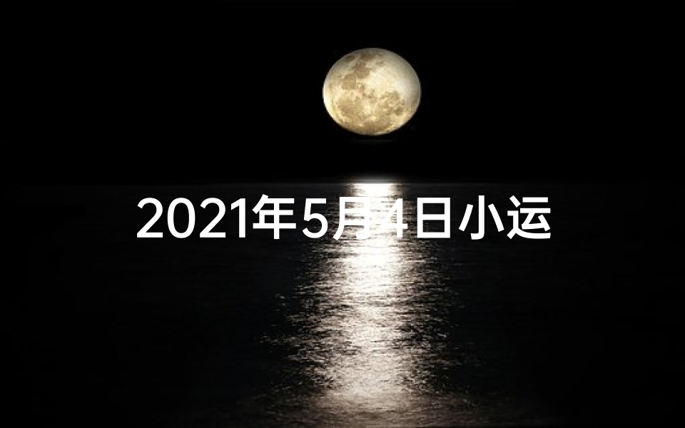 2021年5月4日小运播报运势天天看;5月4日生肖运势揭秘:每日运势速查攻略