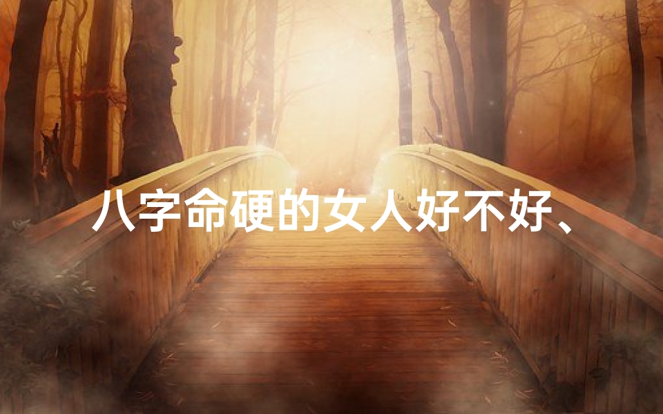 八字命硬的女人好不好、《命硬女子的命运密码:揭秘八字中的坚韧与挑战》