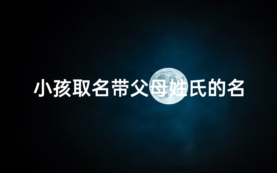小孩取名带父母姓氏的名字-带父母姓氏给宝宝取名-东贵算卦网