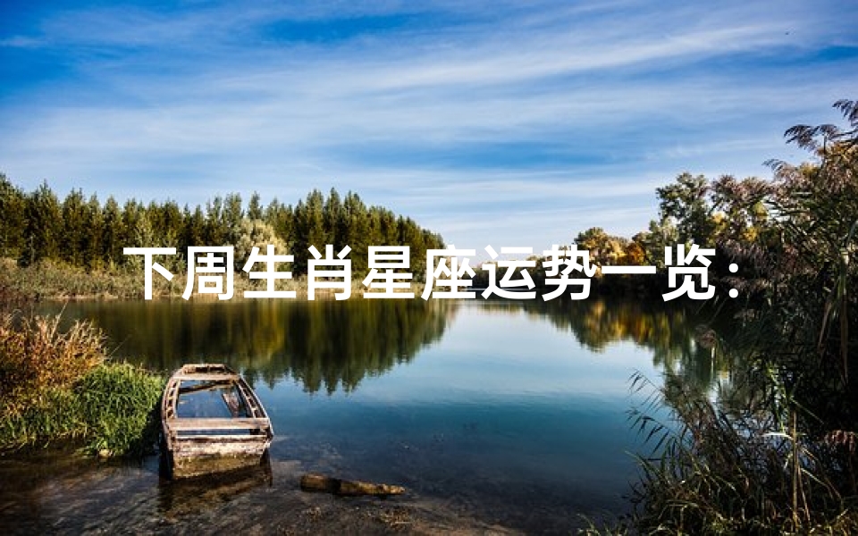 下周生肖星座运势一览:各星座如何度过来临的挑战与机遇
