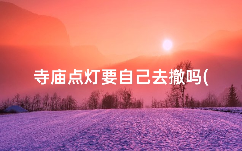 寺庙点灯要自己去撤吗(寺庙点灯,撤灯需亲自?)