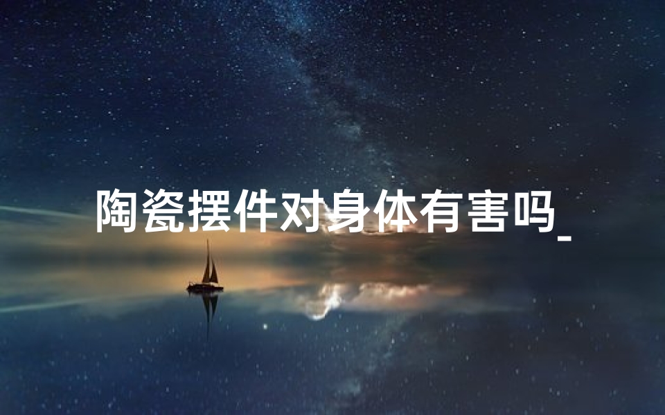 陶瓷摆件对身体有害吗_陶瓷风水摆件真的有用吗?揭秘家居风水秘籍