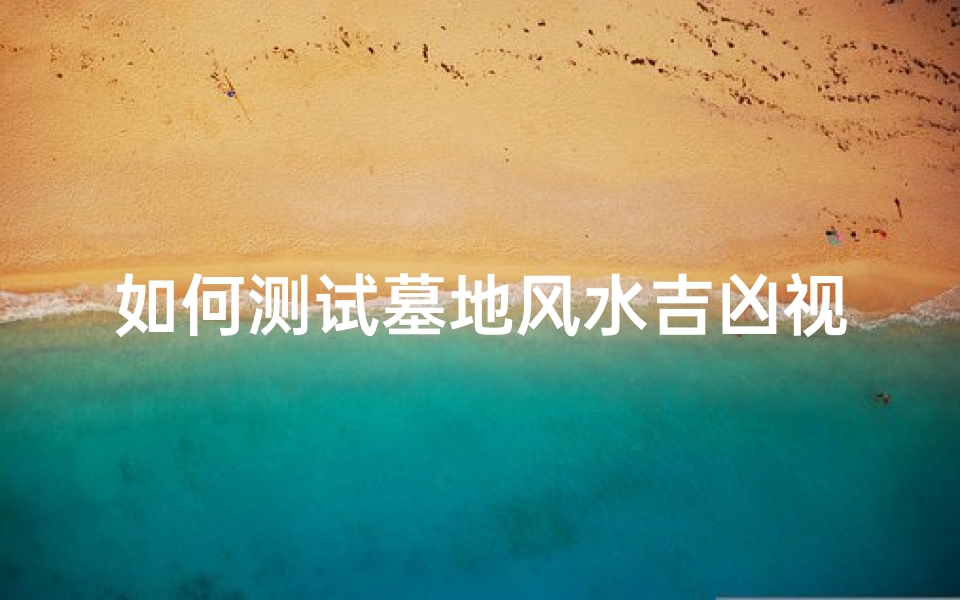 如何测试墓地风水吉凶视频(祖坟风水墓地吉凶要怎么看)