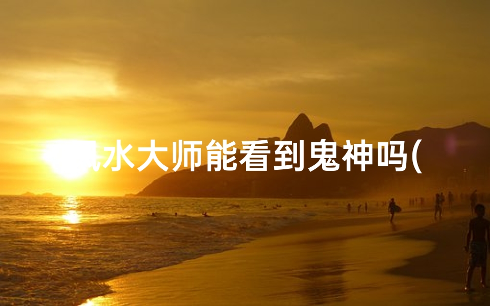 风水大师能看到鬼神吗(风水大师揭秘:真能看到鬼神?)