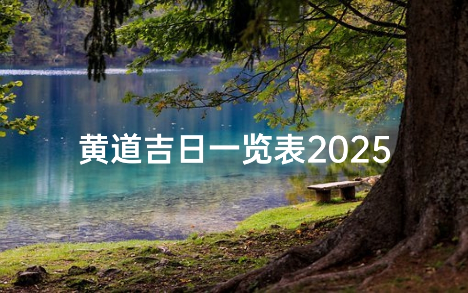黄道吉日一览表2025(《2025黄道吉日一览表:全年吉日详览》)