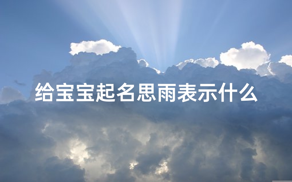 给宝宝起名思雨表示什么(起名周思雨怎么样2025年农历7月初三)