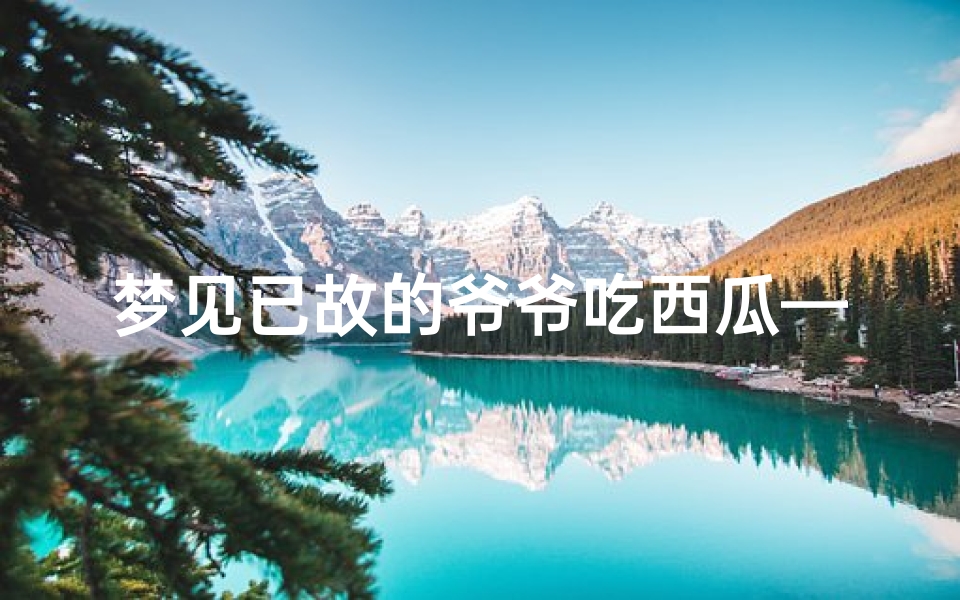 梦见已故的爷爷吃西瓜—梦见已故的爷爷吃西瓜好不好