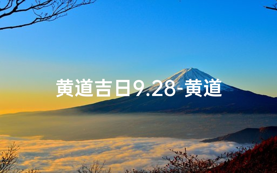 黄道吉日9.28-黄道吉日9.28:宜嫁娶,万事亨通喜庆日