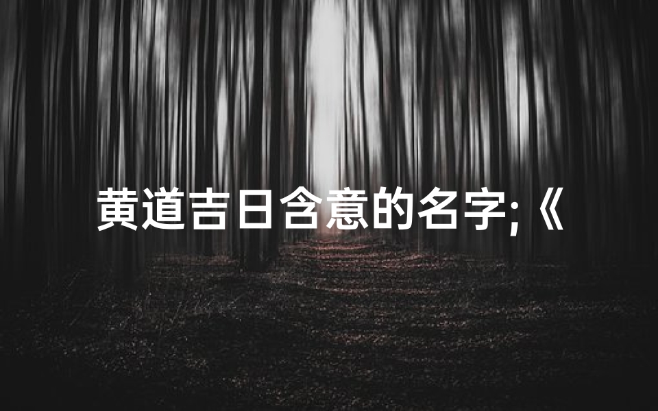 黄道吉日含意的名字;《黄道吉日蕴吉祥,好运连连新篇章》