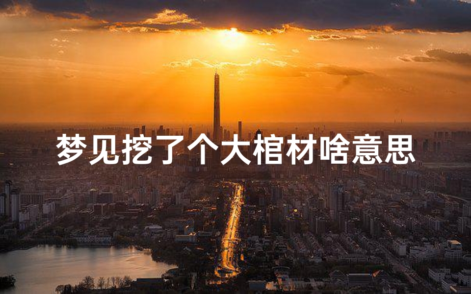 梦见挖了个大棺材啥意思_做梦梦到挖到棺材是什么意思周公解梦