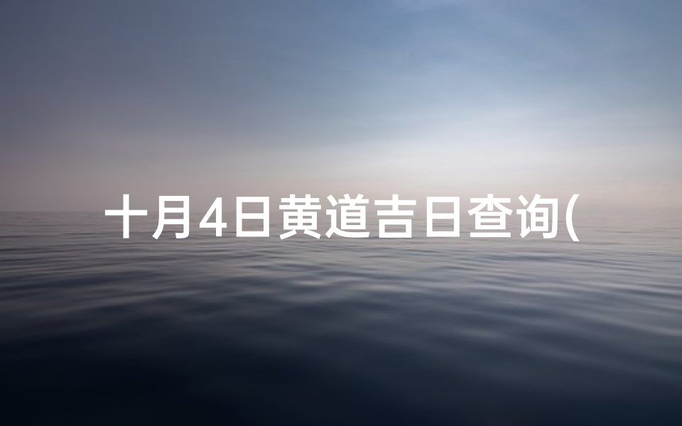 十月4日黄道吉日查询(2025年农历10月黄道吉日一览表)