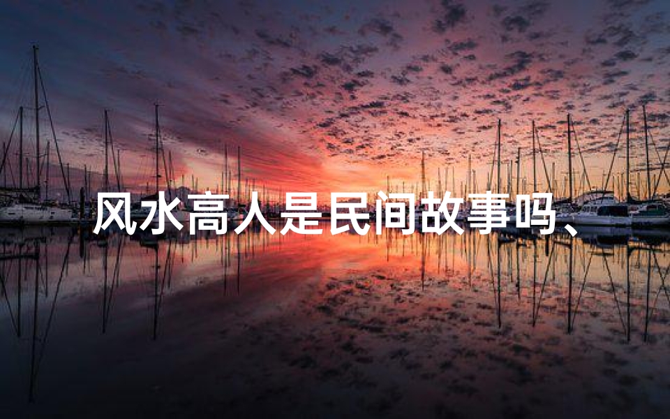 风水高人是民间故事吗、《神秘风水高人:民间传奇揭秘》