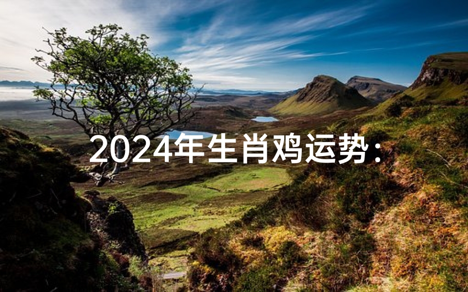 2024年生肖鸡运势:飞跃腾达,财运亨通