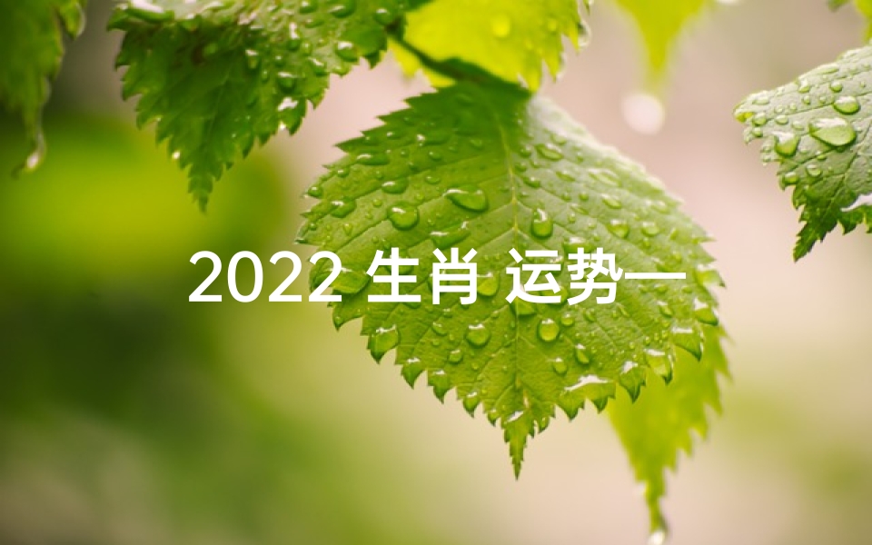 2022 生肖 运势—2022生肖运势大盘点：财运亨通，福星高照