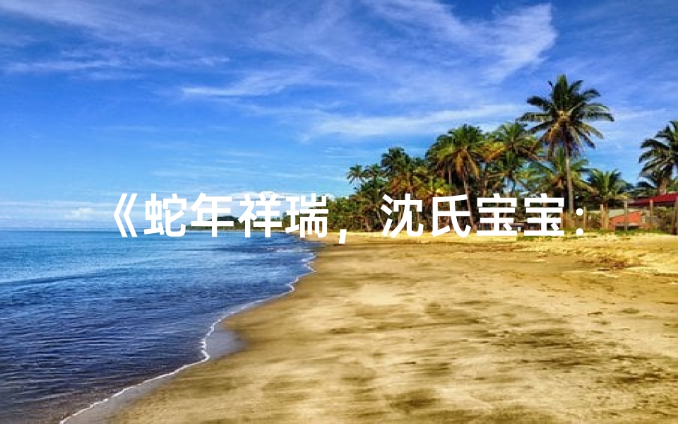 《蛇年祥瑞,沈氏宝宝:巧取佳名,寓意深远》