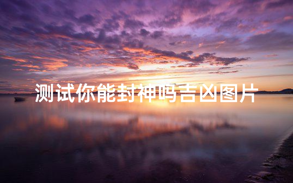 测试你能封神吗吉凶图片(梦见封神之战的预兆)