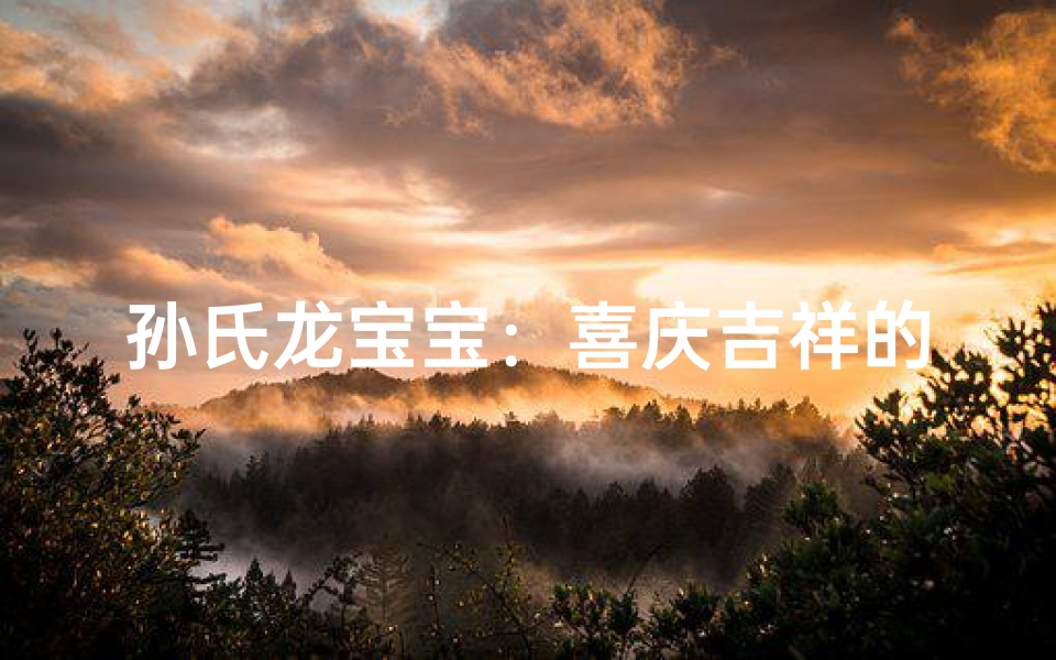 孙氏龙宝宝:喜庆吉祥的名字诞生记